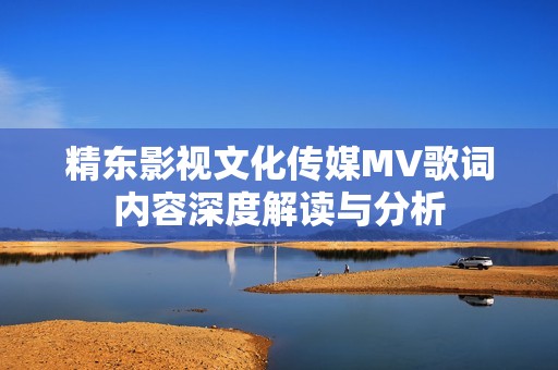 精东影视文化传媒MV歌词内容深度解读与分析