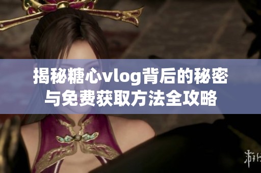 揭秘糖心vlog背后的秘密与免费获取方法全攻略