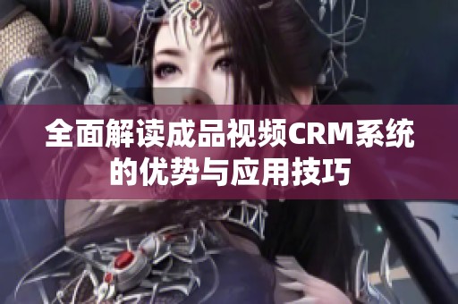 全面解读成品视频CRM系统的优势与应用技巧