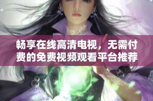 畅享在线高清电视，无需付费的免费视频观看平台推荐