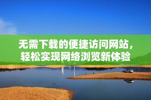 无需下载的便捷访问网站，轻松实现网络浏览新体验