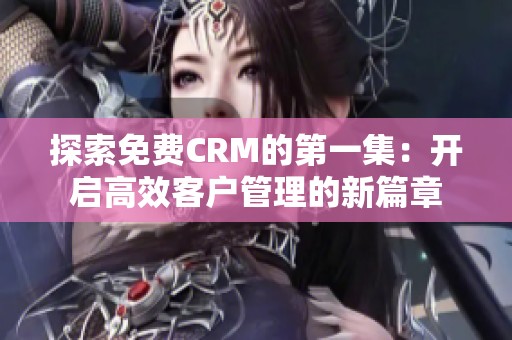 探索免费CRM的第一集：开启高效客户管理的新篇章