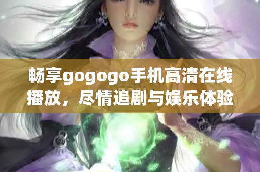 畅享gogogo手机高清在线播放，尽情追剧与娱乐体验