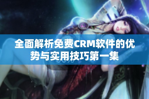 全面解析免费CRM软件的优势与实用技巧第一集