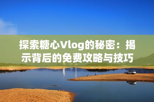 探索糖心Vlog的秘密：揭示背后的免费攻略与技巧