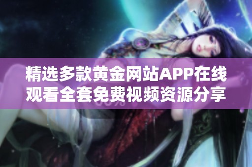 精选多款黄金网站APP在线观看全套免费视频资源分享