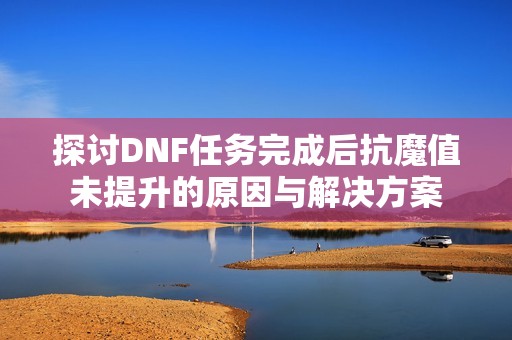 探讨DNF任务完成后抗魔值未提升的原因与解决方案