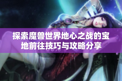 探索魔兽世界地心之战的宝地前往技巧与攻略分享