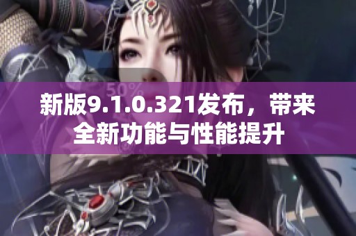 新版9.1.0.321发布，带来全新功能与性能提升