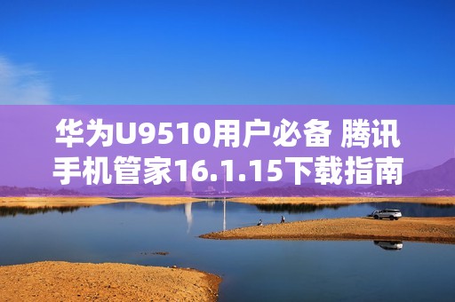 华为U9510用户必备 腾讯手机管家16.1.15下载指南