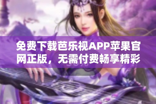 免费下载芭乐视APP苹果官网正版，无需付费畅享精彩内容