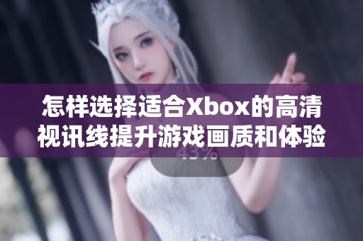 怎样选择适合Xbox的高清视讯线提升游戏画质和体验