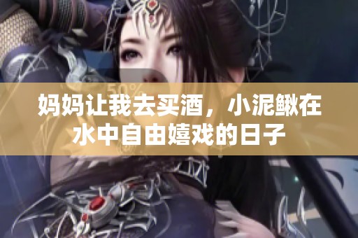 妈妈让我去买酒，小泥鳅在水中自由嬉戏的日子