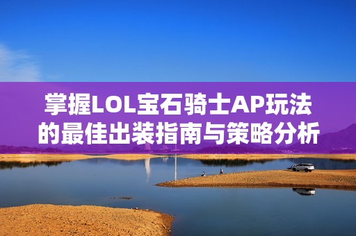 掌握LOL宝石骑士AP玩法的最佳出装指南与策略分析