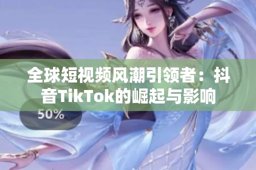 全球短视频风潮引领者：抖音TikTok的崛起与影响