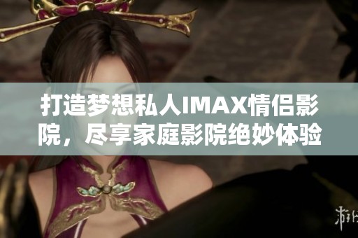 打造梦想私人IMAX情侣影院，尽享家庭影院绝妙体验