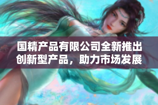 国精产品有限公司全新推出创新型产品，助力市场发展