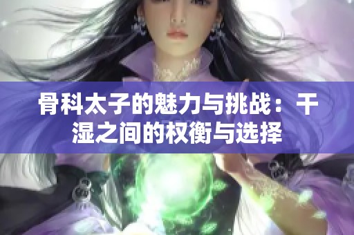 骨科太子的魅力与挑战：干湿之间的权衡与选择