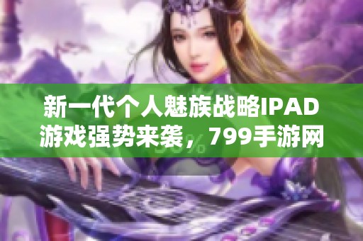 新一代个人魅族战略IPAD游戏强势来袭，799手游网为您揭秘