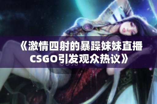 《激情四射的暴躁妹妹直播CSGO引发观众热议》