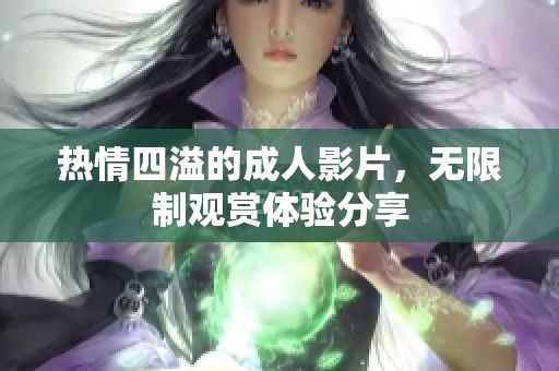 热情四溢的成人影片，无限制观赏体验分享