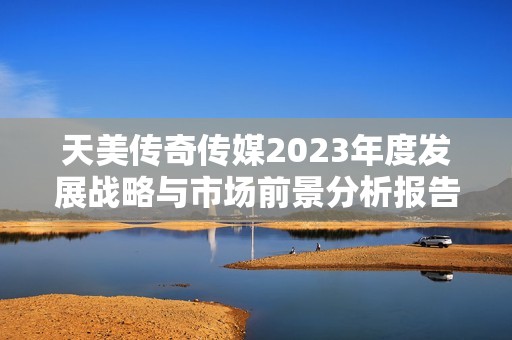 天美传奇传媒2023年度发展战略与市场前景分析报告