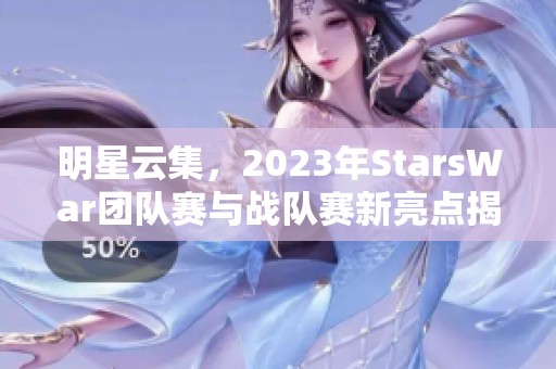 明星云集，2023年StarsWar团队赛与战队赛新亮点揭晓