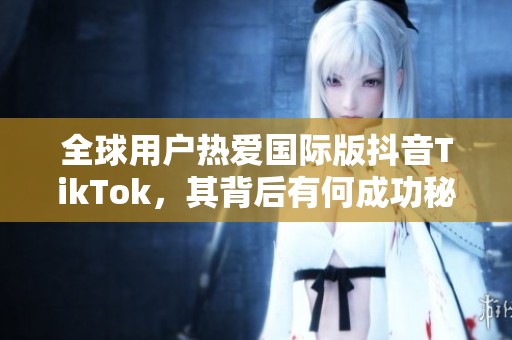 全球用户热爱国际版抖音TikTok，其背后有何成功秘诀