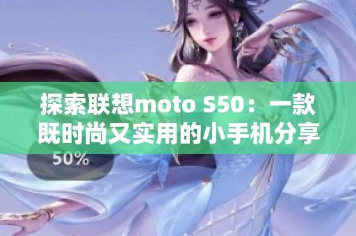 探索联想moto S50：一款既时尚又实用的小手机分享体验