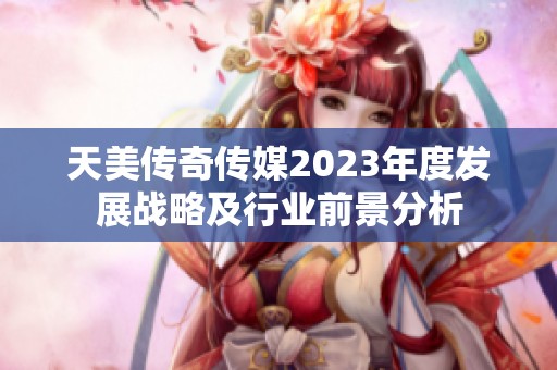 天美传奇传媒2023年度发展战略及行业前景分析