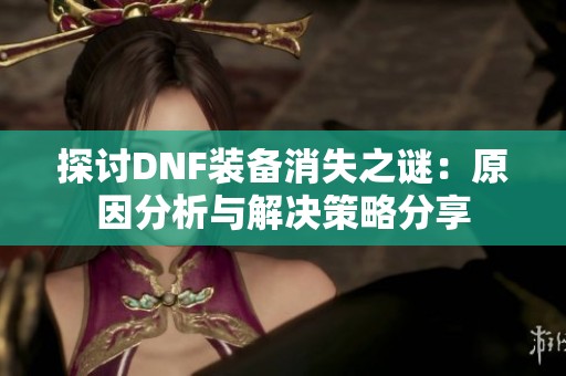 探讨DNF装备消失之谜：原因分析与解决策略分享