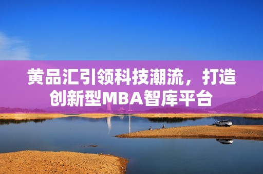 黄品汇引领科技潮流，打造创新型MBA智库平台