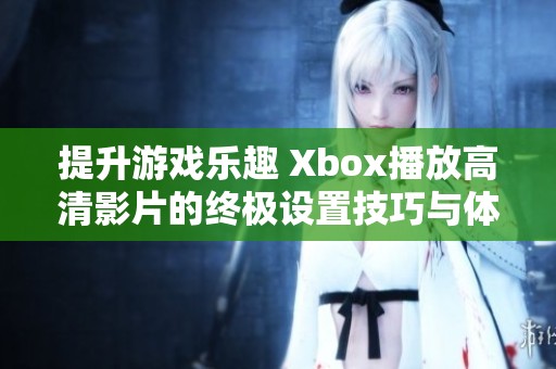 提升游戏乐趣 Xbox播放高清影片的终极设置技巧与体验分享