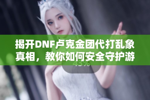 揭开DNF卢克金团代打乱象真相，教你如何安全守护游戏资产