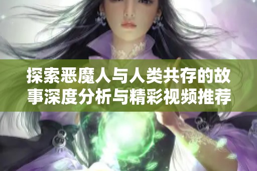 探索恶魔人与人类共存的故事深度分析与精彩视频推荐