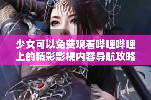 少女可以免费观看哔哩哔哩上的精彩影视内容导航攻略