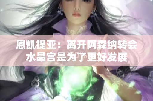 恩凯提亚：离开阿森纳转会水晶宫是为了更好发展