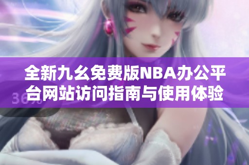 全新九幺免费版NBA办公平台网站访问指南与使用体验分享