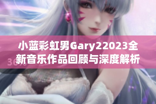 小蓝彩虹男Gary22023全新音乐作品回顾与深度解析