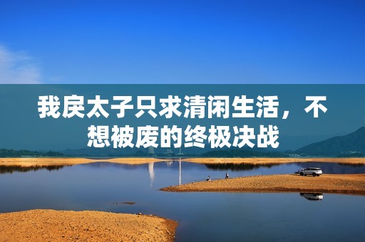 我戾太子只求清闲生活，不想被废的终极决战