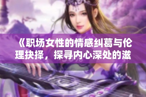 《职场女性的情感纠葛与伦理抉择，探寻内心深处的滋味》