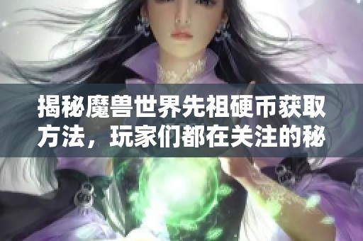 揭秘魔兽世界先祖硬币获取方法，玩家们都在关注的秘密！