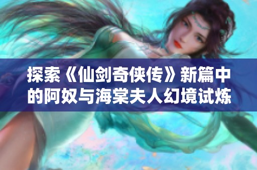 探索《仙剑奇侠传》新篇中的阿奴与海棠夫人幻境试炼攻略技巧