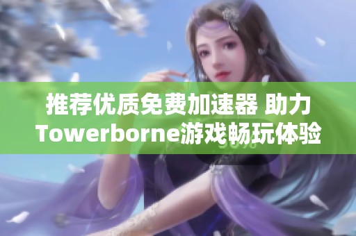 推荐优质免费加速器 助力Towerborne游戏畅玩体验