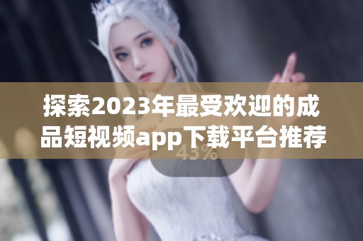 探索2023年最受欢迎的成品短视频app下载平台推荐