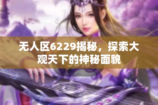 无人区6229揭秘，探索大观天下的神秘面貌