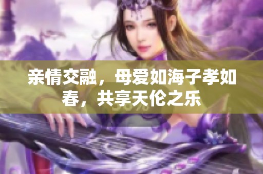 亲情交融，母爱如海子孝如春，共享天伦之乐