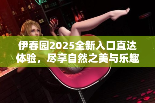 伊春园2025全新入口直达体验，尽享自然之美与乐趣