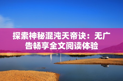 探索神秘混沌天帝诀：无广告畅享全文阅读体验