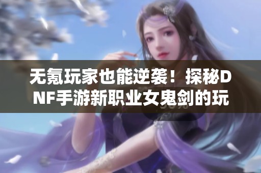 无氪玩家也能逆袭！探秘DNF手游新职业女鬼剑的玩法与技巧